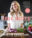 True Roots: A Mindful Kitchen with More Than 100 Recipes Free of Gluten, Dairy, and Refined Sugar: A Cookbook, Cavallari, Kristin