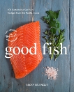 Good Fish: 100 Sustainable Seafood Recipes from the Pacific Coast, Selengut, Becky