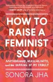 How to Raise a Feminist Son: Motherhood, Masculinity, and the Making of My Family, Jha, Sonora