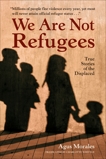 We Are Not Refugees: True Stories of the Displaced, Morales, Agus