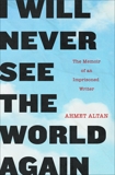 I Will Never See the World Again: The Memoir of an Imprisoned Writer, Altan, Ahmet