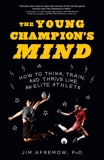 The Young Champion's Mind: How to Think, Train, and Thrive Like an Elite Athlete, Afremow, Jim
