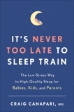 It's Never Too Late to Sleep Train: The Low-Stress Way to High-Quality Sleep for Babies, Kids, and Parents, Canapari, Craig