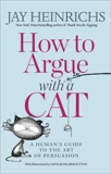 How to Argue with a Cat: A Human's Guide to the Art of Persuasion, Heinrichs, Jay