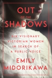 Out of the Shadows: Six Visionary Victorian Women in Search of a Public Voice, Midorikawa, Emily