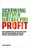 Screwing Mother Nature for Profit: How Corporations Betray our Trust - And why New Biology Offers an Ethical and Su stainable Future, Smitha, Elaine