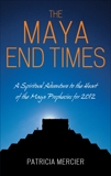 The Maya End Times: A Spiritual Adventure to the Heart of the Maya Prophecies for 2012, Mercier, Patricia