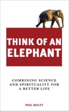 Think of an Elephant: Combining Science and Spirituality for a Better Life, Bailey, Paul