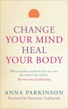 Change Your Mind, Heal Your Body: When Modern Medicine Has No Cure The Answer Lies Within. My True Story of Self- Healing, Parkinson, Anna