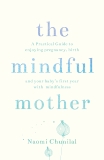 The Mindful Mother: A Practical and Spiritual Guide to Enjoying Pregnancy, Birth and Beyond with Mindfulness, Chunilal, Naomi