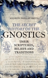 The Secret History of the Gnostics: Their Scriptures, Beliefs and Traditions, Smith, Andrew Phillip