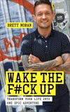Wake the F*ck Up: Transform Your Life Into One Epic Adventure, Moran, Brett