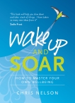 Wake Up and SOAR: How to Master Your Own Wellbeing, Nelson, Chris