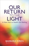 Our Return to the Light: A New Path to Health and Healing, Wren, Barbara