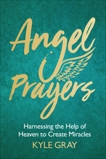 Angel Prayers: Harnessing the Help of Heaven to Create Miracles, Gray, Kyle