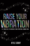 Raise Your Vibration: 111 Practices to Increase Your Spiritual Connection, Gray, Kyle