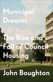 Municipal Dreams: The Rise and Fall of Council Housing, Boughton, John