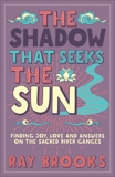 The Shadow That Seeks the Sun: Finding Joy, Love and Answers on the Sacred River Ganges, Brooks, Ray