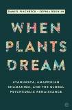 When Plants Dream: Ayahuasca, Amazonian Shamanism and the Global Psychedelic Renaissance, Rokhlin, Sophia & Pinchbeck, Daniel