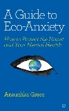 A Guide to Eco-Anxiety: How to Protect the Planet and Your Mental Health, Grose, Anouchka