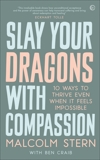 Slay Your Dragons With Compassion: Ten Ways to Thrive Even When It Feels Impossible, Stern, Malcolm & Craib, Ben