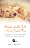 Dogs and Cats Have Souls Too: Incredible True Stories of Pets Who Heal, Protect and Communicate, Smedley, Jenny