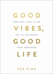 Good Vibes, Good Life: How Self-Love Is the Key to Unlocking Your Greatness, King, Vex