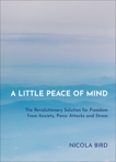 A Little Peace of Mind: The Revolutionary Solution for Freedom from Anxiety, Panic Attacks and Stress, Bird, Nicola