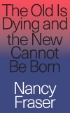 The Old is Dying and the New Cannot Be Born: From Progressive Neoliberalism to Trump and Beyond, Fraser, Nancy