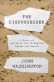 The Dispossessed: A Story of Asylum and the US-Mexican Border and Beyond, Washington, John