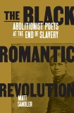 The Black Romantic Revolution: Abolitionist Poets at the End of Slavery, Sandler, Matt