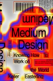 Medium Design: Knowing How to Work on the World, Easterling, Keller