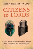 Citizens to Lords: A Social History of Western Political Thought from Antiquity to the Late Middle Ages, Wood, Ellen Meiksins