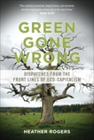 Green Gone Wrong: Dispatches from the Front Lines of Eco-Capitalism, Rogers, Heather