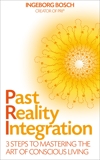 Past Reality Integration: 3 Steps to Mastering the Art of Conscious Living, Bosch, Ingeborg