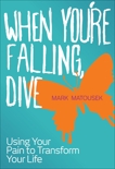 When You're Falling, Dive: Using Your Pain to Transform Your Life, Matousek, Mark