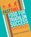 Fast Fuel: Food for Triathlon Success: Delicious Recipes and Nutrition Plans to Achieve Your Goals, McGregor, Renee