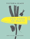 Too Good To Waste: How to Eat Everything, Glass, Victoria