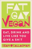 Fat Gay Vegan: Eat, Drink and Live Like You Give a Sh*t, O'Callaghan, Sean