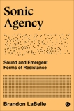 Sonic Agency: Sound and Emergent Forms of Resistance, Labelle, Brandon