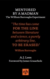 Mentored by a Madman: The William Burroughs Experiment: The William Burroughs Experiment, Lees, A.J.