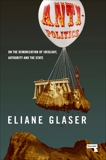 Anti-Politics: On the Demonization of Ideology, Authority and the State, Glaser, Eliane