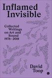 Inflamed Invisible: Collected Writings on Art and Sound, 1976-2018, Toop, David