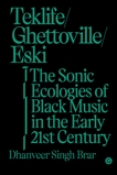 Teklife, Ghettoville, Eski: The Sonic Ecologies of Black Music in the Early 21st Century, Brar, Dhanveer Singh