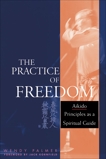 The Practice of Freedom: Aikido Principles as a Spiritual Guide, Palmer, Wendy