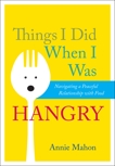 Things I Did When I Was Hangry: Navigating a Peaceful Relationship with Food, Mahon, Annie