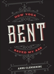 Bent: How Yoga Saved My Ass, Clendening, Anne