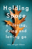 Holding Space: On Loving, Dying, and Letting Go, Wright Glenn, Amy