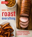 How to Roast Everything: A Game-Changing Guide to Building Flavor in Meat, Vegetables, and More, 