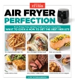 Air Fryer Perfection: From Crispy Fries and Juicy Steaks to Perfect Vegetables, What to Cook & How to  Get the Best Results, 